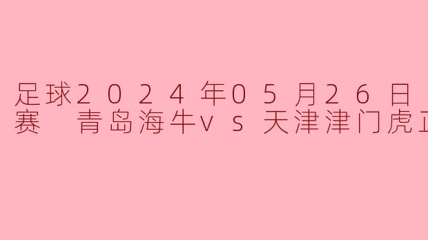 足球2024年05月26日 中超联赛 青岛海牛vs天津津门虎正赛